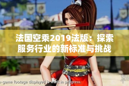 法国空乘2019法版：探索服务行业的新标准与挑战