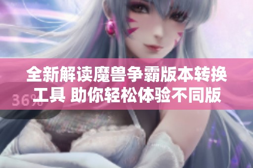 全新解读魔兽争霸版本转换工具 助你轻松体验不同版本乐趣