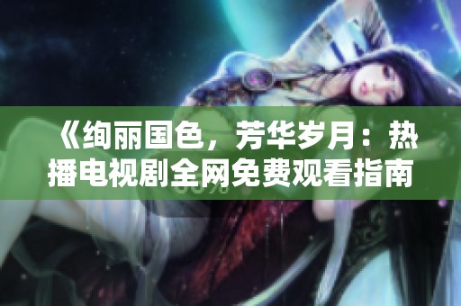 《绚丽国色，芳华岁月：热播电视剧全网免费观看指南》