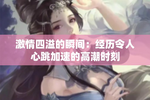 激情四溢的瞬间：经历令人心跳加速的高潮时刻