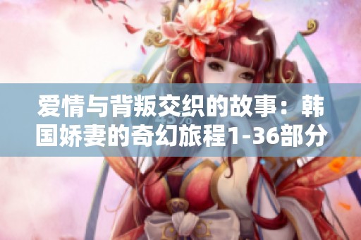 爱情与背叛交织的故事：韩国娇妻的奇幻旅程1-36部分