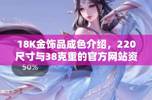 18K金饰品成色介绍，220尺寸与38克重的官方网站资讯
