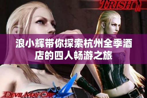 浪小辉带你探索杭州全季酒店的四人畅游之旅