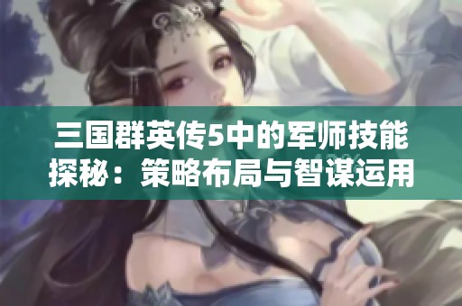 三国群英传5中的军师技能探秘：策略布局与智谋运用的实战经验分享