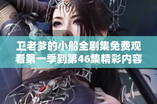 卫老爹的小船全剧集免费观看第一季到第46集精彩内容汇总