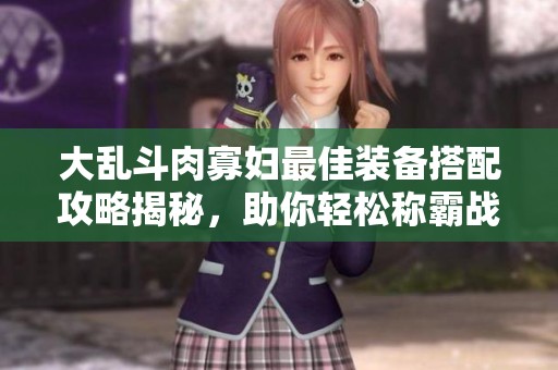 大乱斗肉寡妇最佳装备搭配攻略揭秘，助你轻松称霸战场！