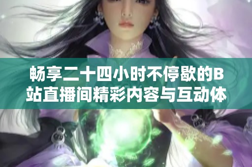 畅享二十四小时不停歇的B站直播间精彩内容与互动体验