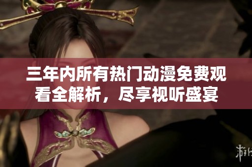 三年内所有热门动漫免费观看全解析，尽享视听盛宴