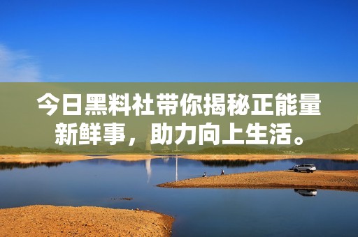 今日黑料社带你揭秘正能量新鲜事，助力向上生活。