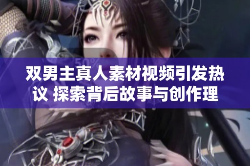 双男主真人素材视频引发热议 探索背后故事与创作理念