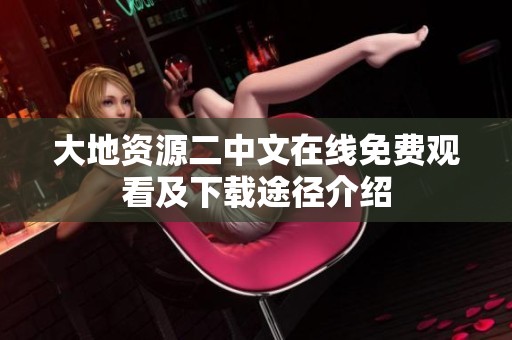 大地资源二中文在线免费观看及下载途径介绍