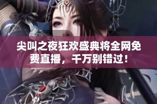尖叫之夜狂欢盛典将全网免费直播，千万别错过！