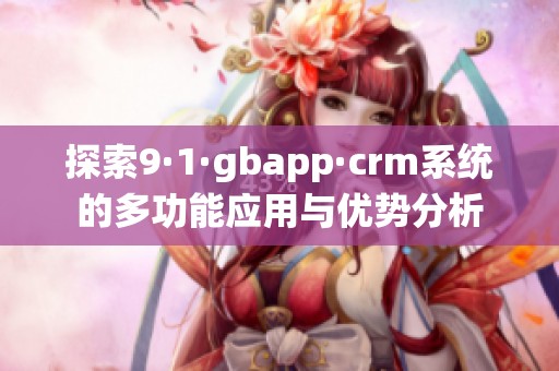 探索9·1·gbapp·crm系统的多功能应用与优势分析