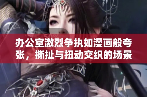 办公室激烈争执如漫画般夸张，撕扯与扭动交织的场景