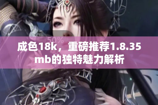成色18k，重磅推荐1.8.35mb的独特魅力解析