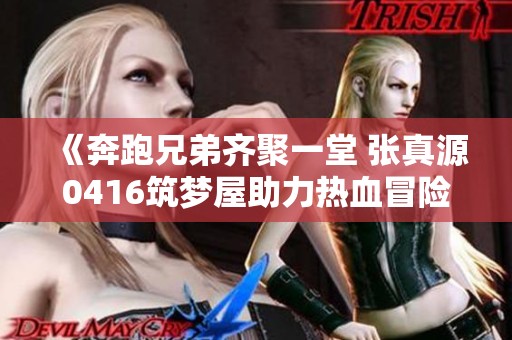 《奔跑兄弟齐聚一堂 张真源0416筑梦屋助力热血冒险》