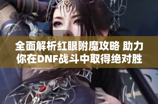 全面解析红眼附魔攻略 助力你在DNF战斗中取得绝对胜利