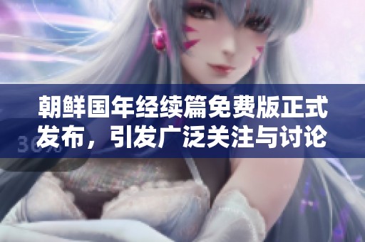 朝鲜国年经续篇免费版正式发布，引发广泛关注与讨论