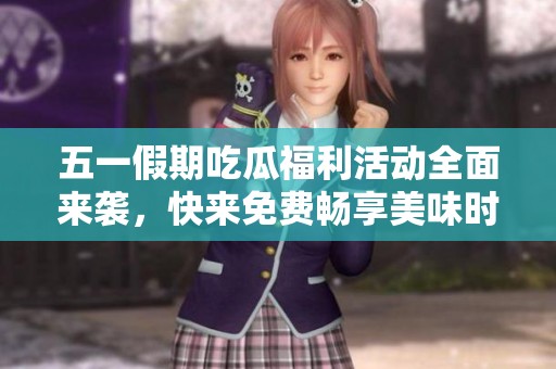 五一假期吃瓜福利活动全面来袭，快来免费畅享美味时刻