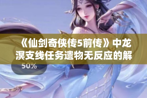 《仙剑奇侠传5前传》中龙溟支线任务遗物无反应的解决方案探讨