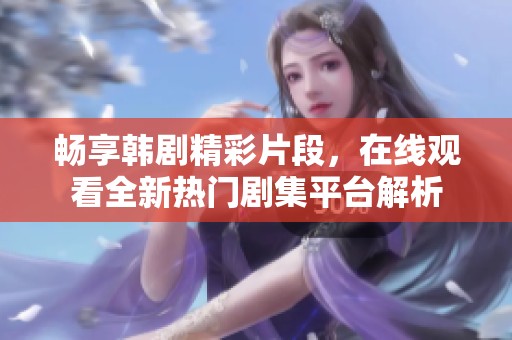 畅享韩剧精彩片段，在线观看全新热门剧集平台解析
