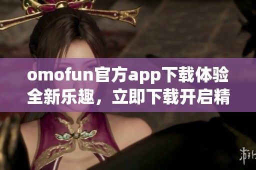 omofun官方app下载体验全新乐趣，立即下载开启精彩旅程