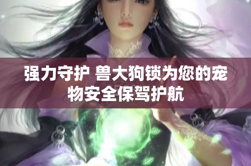 强力守护 兽大狗锁为您的宠物安全保驾护航