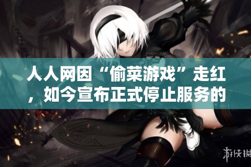 人人网因“偷菜游戏”走红，如今宣布正式停止服务的背后故事