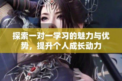 探索一对一学习的魅力与优势，提升个人成长动力