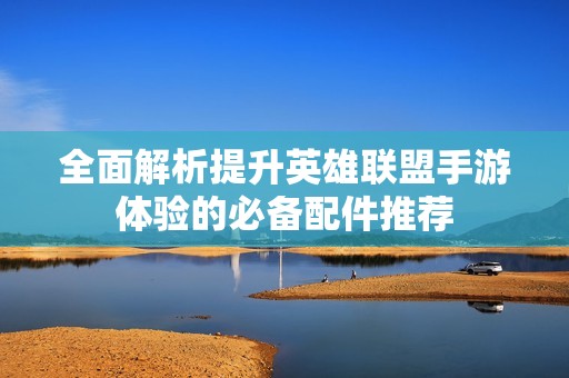全面解析提升英雄联盟手游体验的必备配件推荐