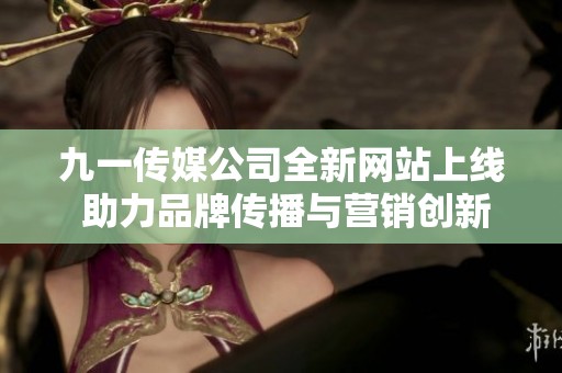 九一传媒公司全新网站上线 助力品牌传播与营销创新