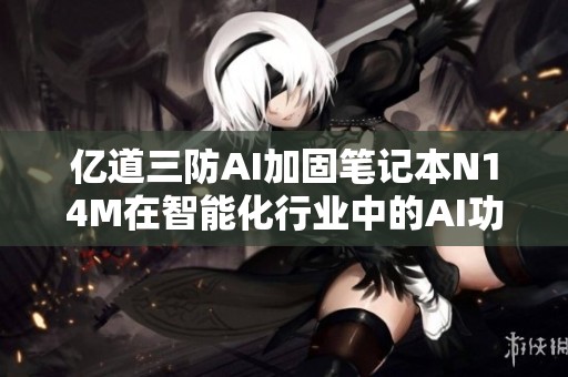 亿道三防AI加固笔记本N14M在智能化行业中的AI功能应用深度探讨