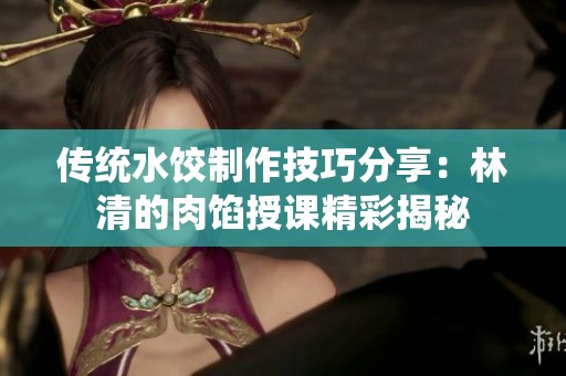传统水饺制作技巧分享：林清的肉馅授课精彩揭秘