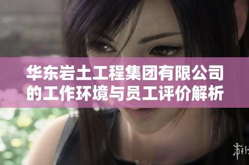 华东岩土工程集团有限公司的工作环境与员工评价解析