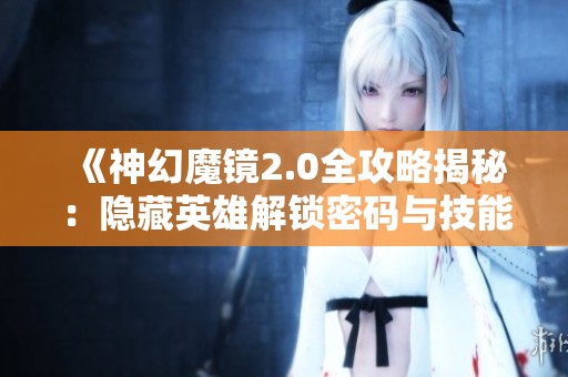 《神幻魔镜2.0全攻略揭秘：隐藏英雄解锁密码与技能重塑技巧》