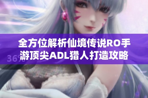 全方位解析仙境传说RO手游顶尖ADL猎人打造攻略