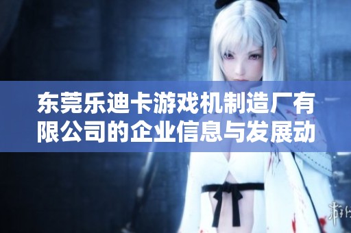 东莞乐迪卡游戏机制造厂有限公司的企业信息与发展动态解析