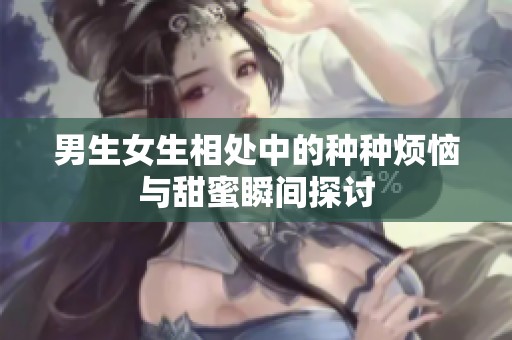男生女生相处中的种种烦恼与甜蜜瞬间探讨