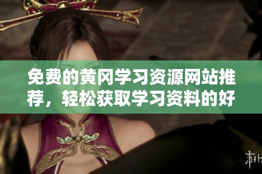 免费的黄冈学习资源网站推荐，轻松获取学习资料的好去处