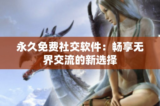 永久免费社交软件：畅享无界交流的新选择
