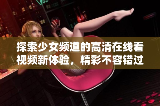探索少女频道的高清在线看视频新体验，精彩不容错过