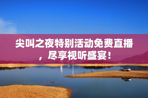尖叫之夜特别活动免费直播，尽享视听盛宴！