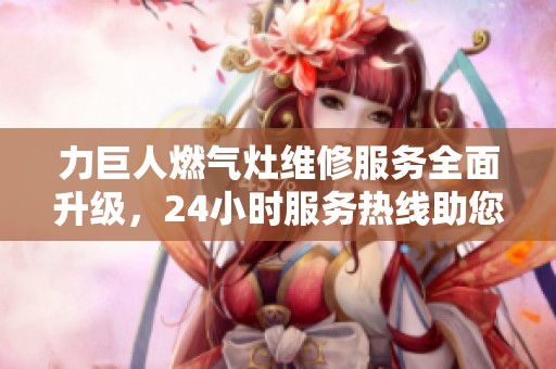 力巨人燃气灶维修服务全面升级，24小时服务热线助您解决难题
