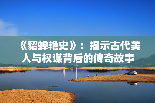 《貂蝉艳史》：揭示古代美人与权谋背后的传奇故事