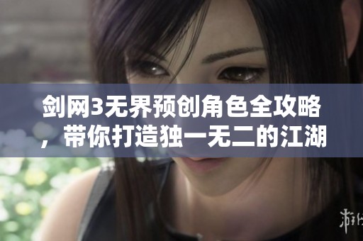 剑网3无界预创角色全攻略，带你打造独一无二的江湖英雄之旅！