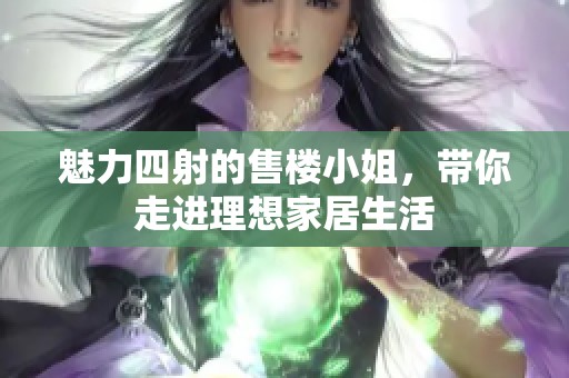 魅力四射的售楼小姐，带你走进理想家居生活