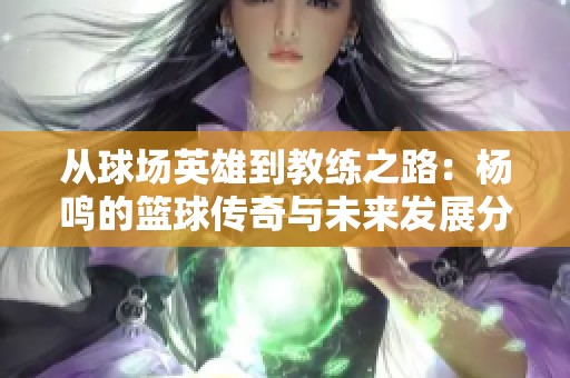 从球场英雄到教练之路：杨鸣的篮球传奇与未来发展分析