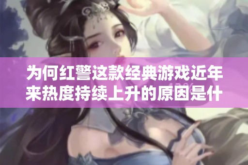 为何红警这款经典游戏近年来热度持续上升的原因是什么