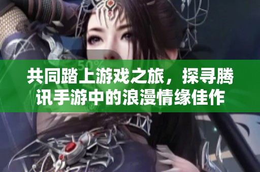 共同踏上游戏之旅，探寻腾讯手游中的浪漫情缘佳作