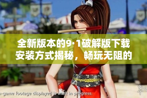 全新版本的9·1破解版下载安装方式揭秘，畅玩无阻的游戏体验